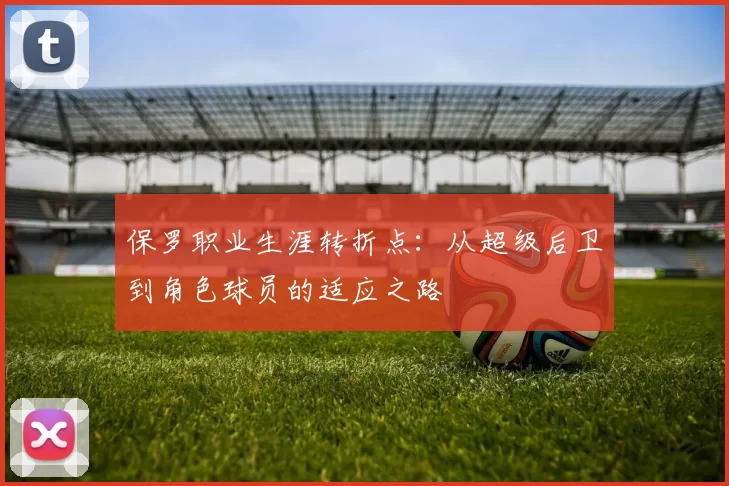 保罗职业生涯转折点：从超级后卫到角色球员的适应之路