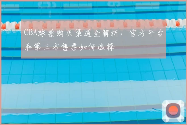 CBA球票购买渠道全解析，官方平台和第三方售票如何选择