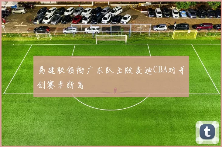 易建联领衔广东队击败麦迪CBA对手创赛季新高