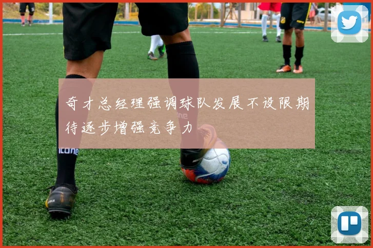 奇才总经理强调球队发展不设限期待逐步增强竞争力