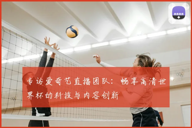 专访爱奇艺直播团队:畅享高清世界杯的科技与内容创新