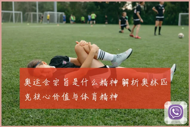奥运会宗旨是什么精神 解析奥林匹克核心价值与体育精神