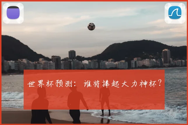 世界杯预测:谁将捧起大力神杯?