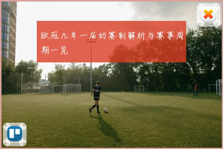 欧冠几年一届的赛制解析与赛事周期一览