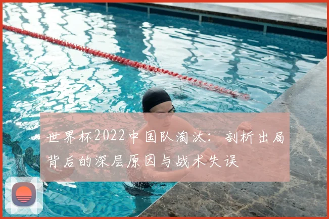 世界杯2022中国队淘汰：剖析出局背后的深层原因与战术失误