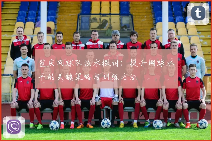 重庆网球队技术探讨：提升网球水平的关键策略与训练方法
