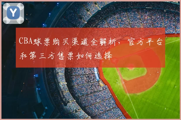 CBA球票购买渠道全解析，官方平台和第三方售票如何选择