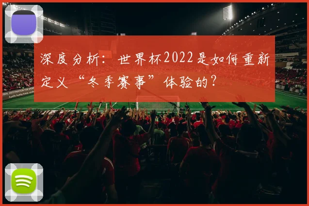 深度分析:世界杯2022是如何重新定义“冬季赛事”体验的?