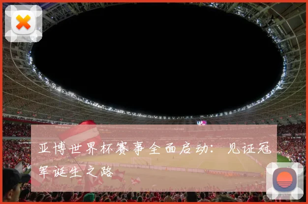 亚博世界杯赛事全面启动:见证冠军诞生之路