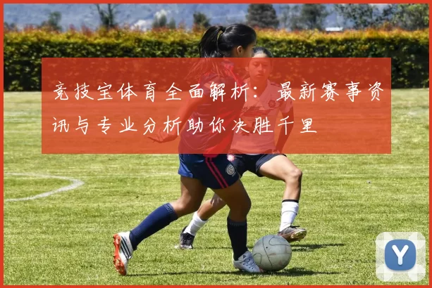 竞技宝体育全面解析：最新赛事资讯与专业分析助你决胜千里