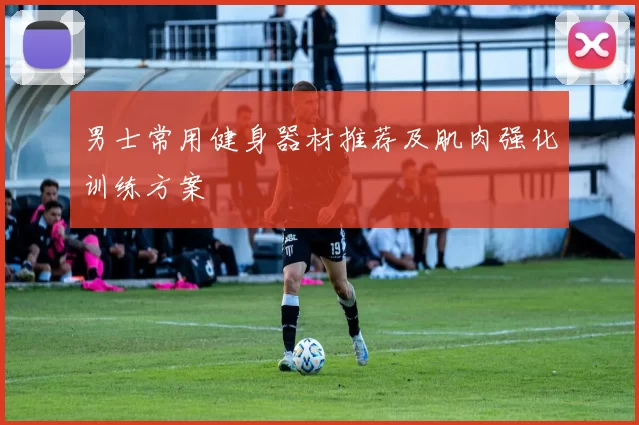 男士常用健身器材推荐及肌肉强化训练方案