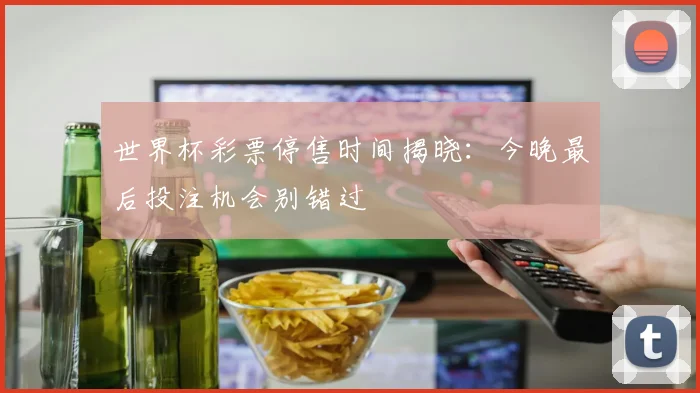 世界杯彩票停售时间揭晓:今晚最后投注机会别错过