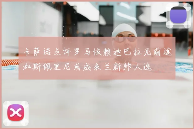 卡萨诺点评罗马依赖迪巴拉无前途加斯佩里尼或成米兰新帅人选