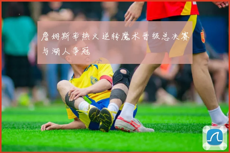 詹姆斯率热火逆转魔术晋级总决赛与湖人争冠