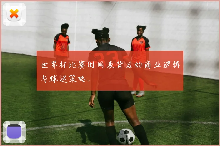 世界杯比赛时间表背后的商业逻辑与球迷策略。