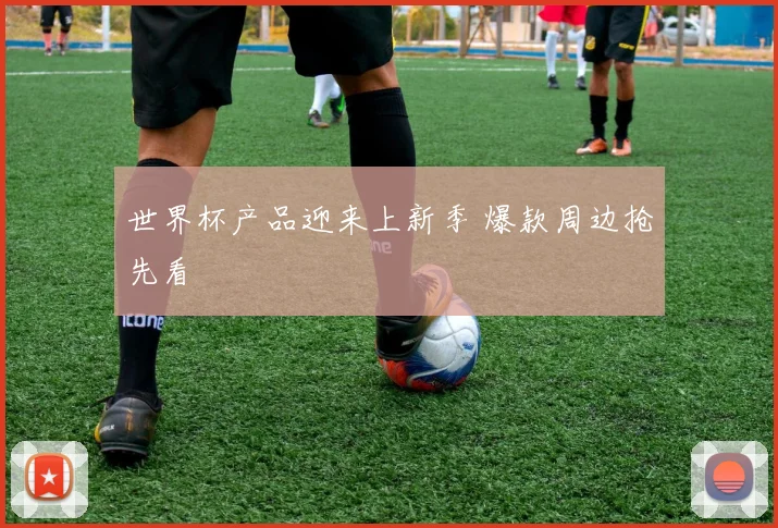 世界杯产品迎来上新季 爆款周边抢先看