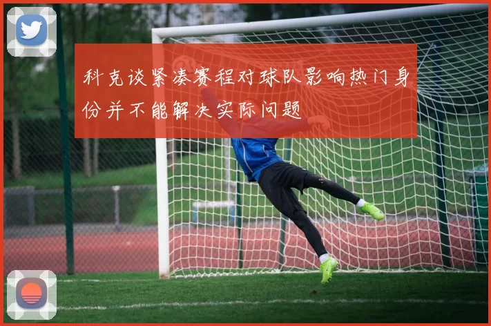 科克谈紧凑赛程对球队影响热门身份并不能解决实际问题