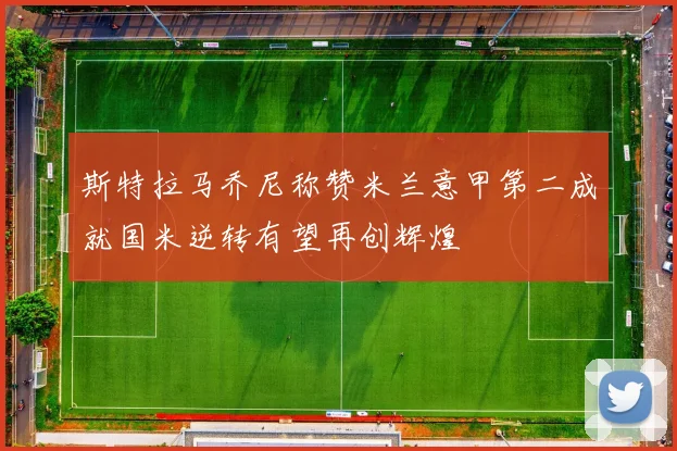 斯特拉马乔尼称赞米兰意甲第二成就国米逆转有望再创辉煌