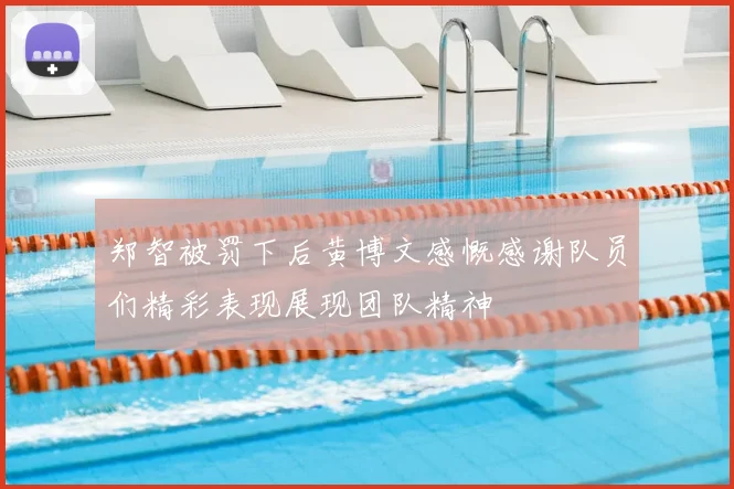 郑智被罚下后黄博文感慨感谢队员们精彩表现展现团队精神