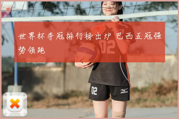 世界杯夺冠排行榜出炉 巴西五冠强势领跑