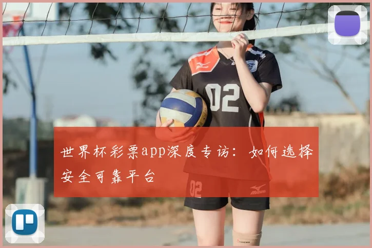 世界杯彩票app深度专访:如何选择安全可靠平台