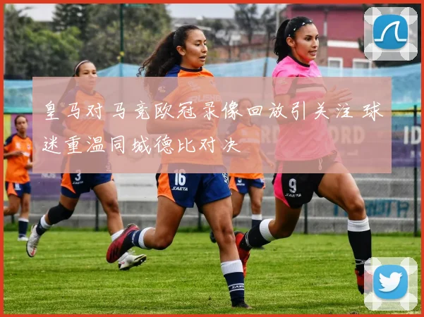 皇马对马竞欧冠录像回放引关注 球迷重温同城德比对决