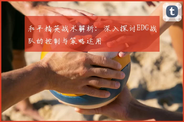 和平精英战术解析：深入探讨EDG战队的控制与策略运用