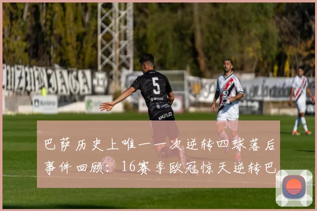巴萨历史上唯一一次逆转四球落后事件回顾:16赛季欧冠惊天逆转巴黎
