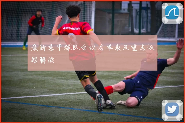 最新意甲球队会议名单表及重点议题解读