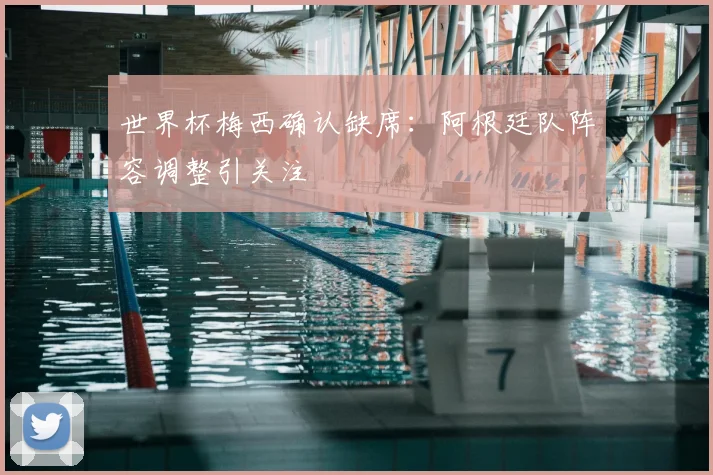 世界杯梅西确认缺席：阿根廷队阵容调整引关注