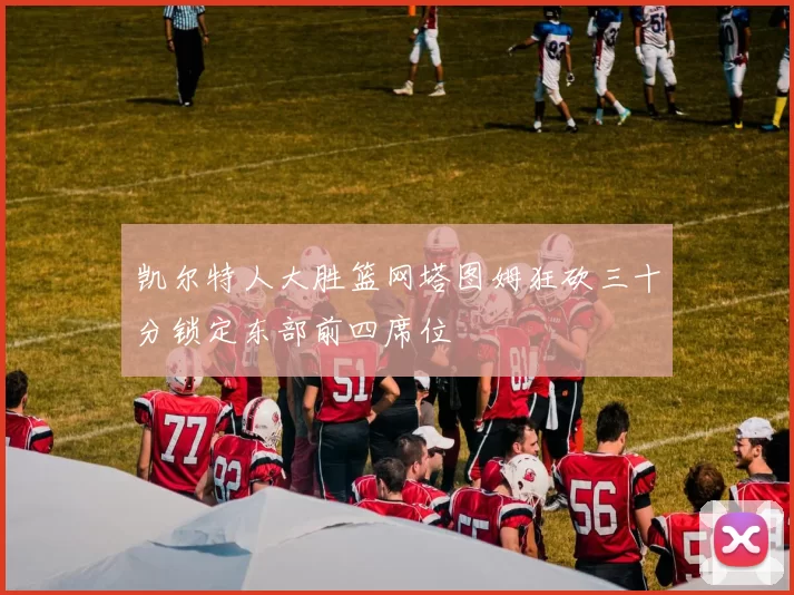 凯尔特人大胜篮网塔图姆狂砍三十分锁定东部前四席位