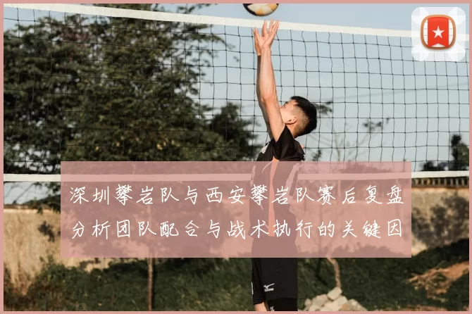 深圳攀岩队与西安攀岩队赛后复盘分析团队配合与战术执行的关键因素