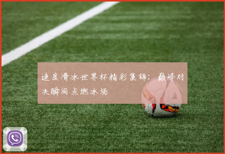 速度滑冰世界杯精彩集锦：巅峰对决瞬间点燃冰场