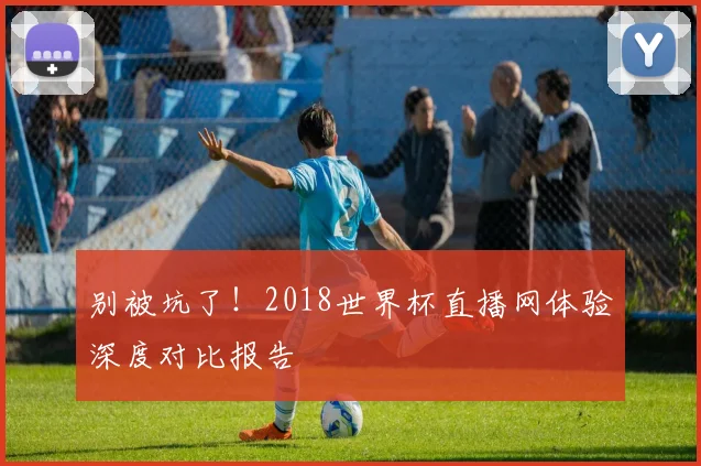 别被坑了!2018世界杯直播网体验深度对比报告