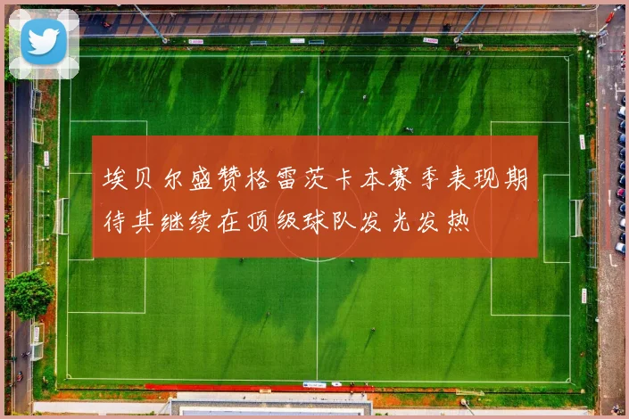 埃贝尔盛赞格雷茨卡本赛季表现期待其继续在顶级球队发光发热