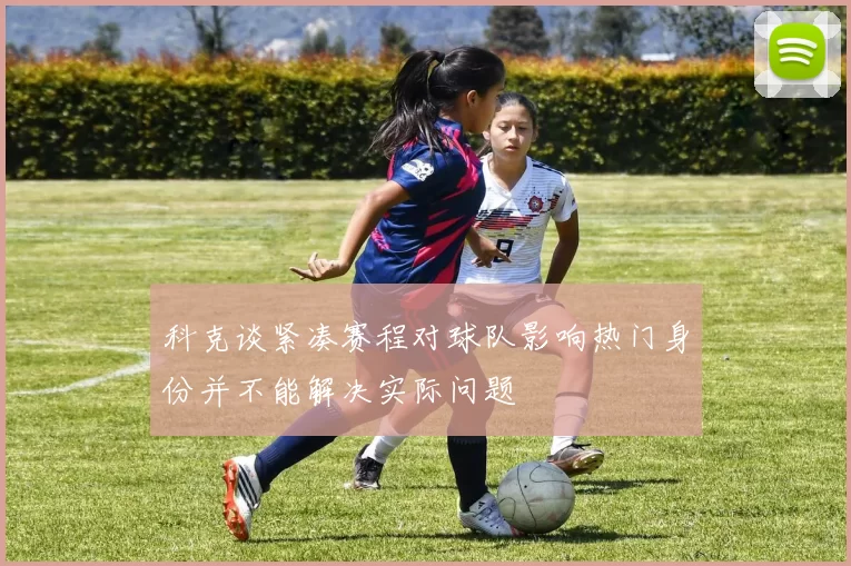 科克谈紧凑赛程对球队影响热门身份并不能解决实际问题