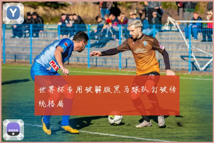 世界杯专用破解版黑马球队打破传统格局