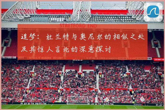 追梦:杜兰特与奥尼尔的相似之处及其惊人言论的深意探讨