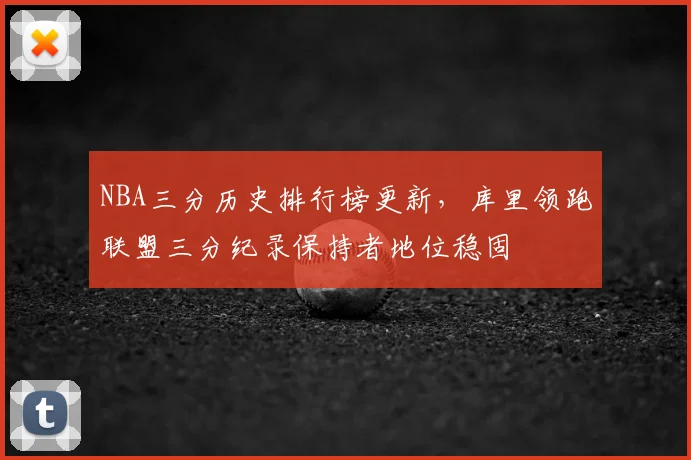 NBA三分历史排行榜更新,库里领跑联盟三分纪录保持者地位稳固