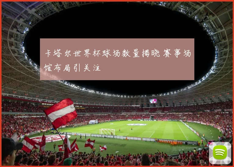 卡塔尔世界杯球场数量揭晓 赛事场馆布局引关注