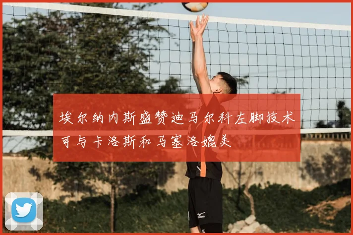 埃尔纳内斯盛赞迪马尔科左脚技术可与卡洛斯和马塞洛媲美