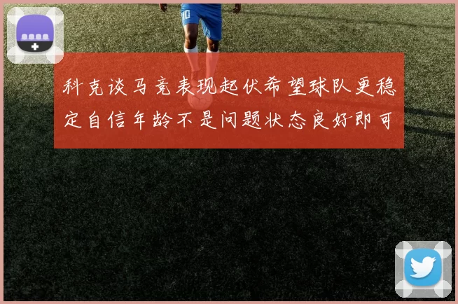 科克谈马竞表现起伏希望球队更稳定自信年龄不是问题状态良好即可出战