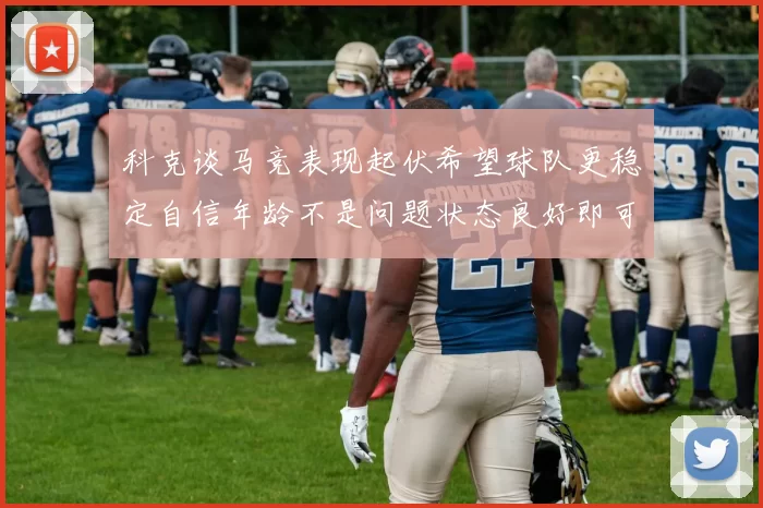 科克谈马竞表现起伏希望球队更稳定自信年龄不是问题状态良好即可出战