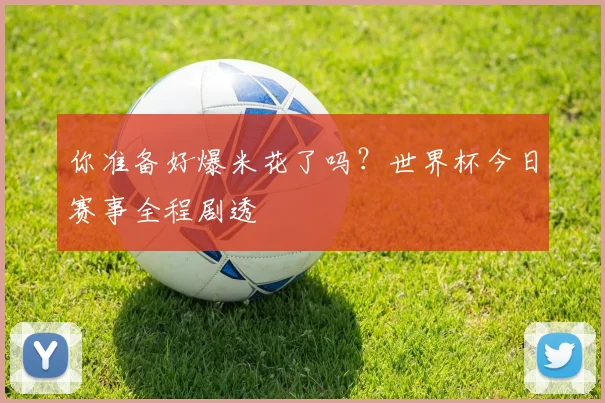 你准备好爆米花了吗?世界杯今日赛事全程剧透