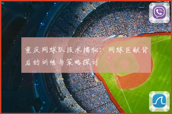 重庆网球队技术揭秘：网球巨献背后的训练与策略探讨