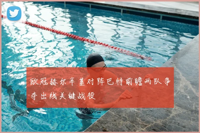 欧冠赫尔辛基对阵巴特前瞻两队争夺出线关键战役