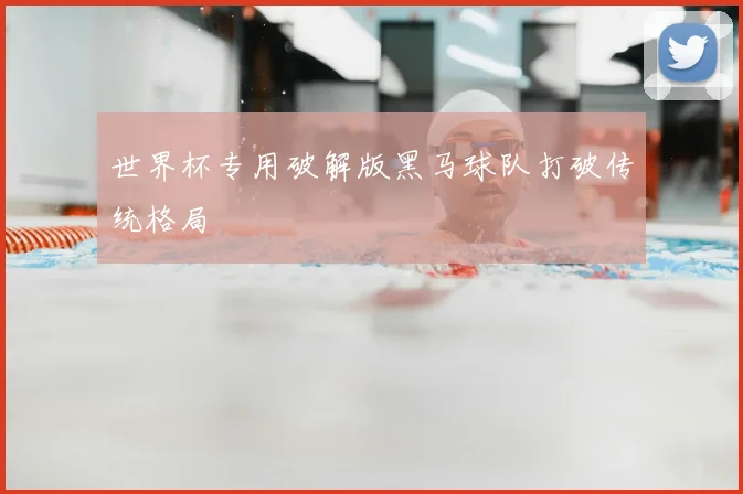 世界杯专用破解版黑马球队打破传统格局