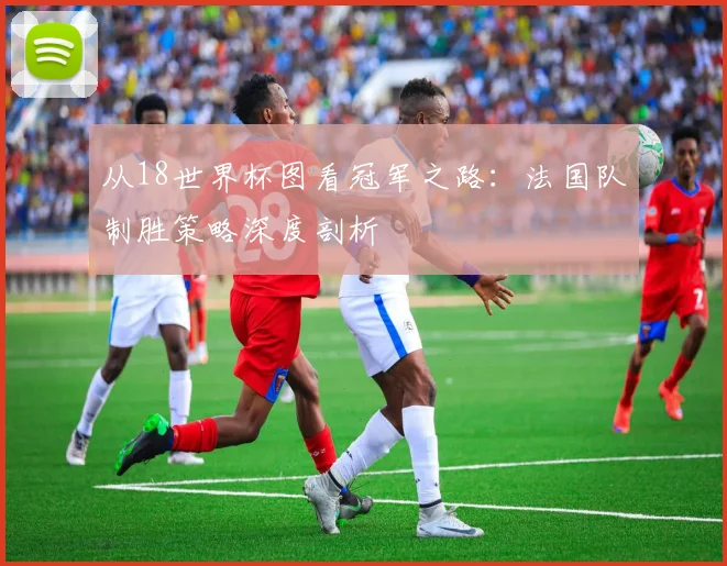 从18世界杯图看冠军之路:法国队制胜策略深度剖析