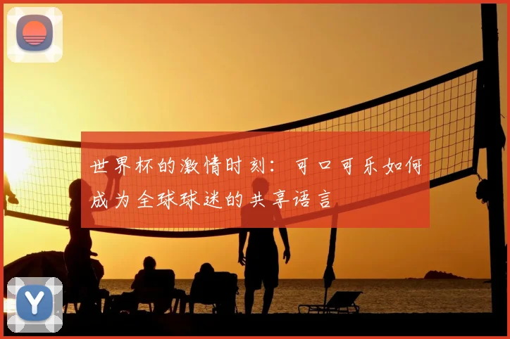 世界杯的激情时刻:可口可乐如何成为全球球迷的共享语言