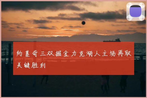 约基奇三双掘金力克湖人主场再取关键胜利
